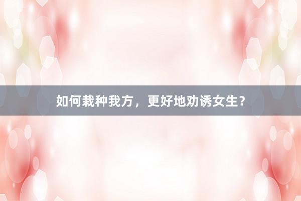 如何栽种我方，更好地劝诱女生？