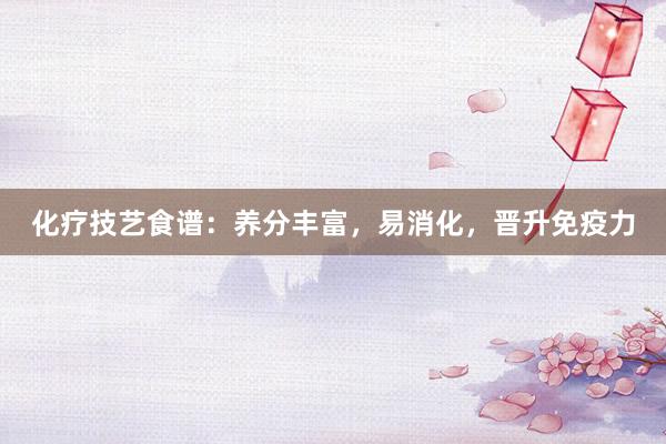 化疗技艺食谱：养分丰富，易消化，晋升免疫力