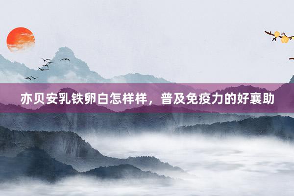 亦贝安乳铁卵白怎样样，普及免疫力的好襄助