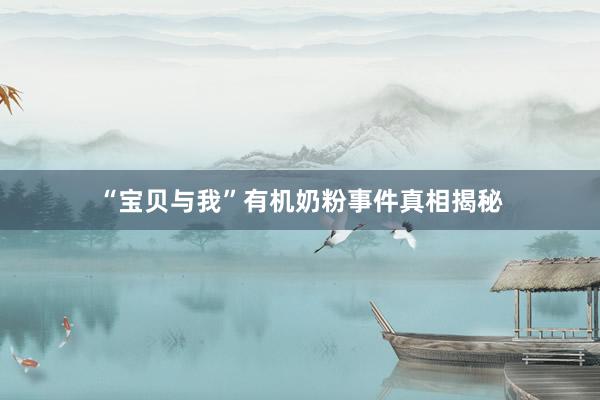 “宝贝与我”有机奶粉事件真相揭秘