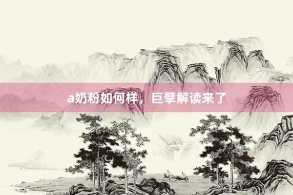 a奶粉如何样，巨擘解读来了