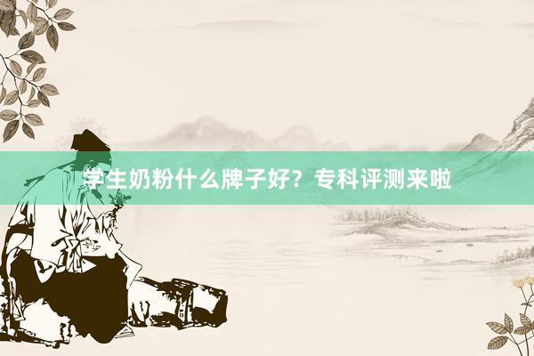 学生奶粉什么牌子好？专科评测来啦