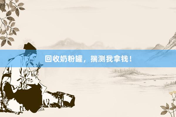 回收奶粉罐，揣测我拿钱！