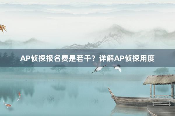 AP侦探报名费是若干？详解AP侦探用度