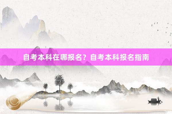 自考本科在哪报名？自考本科报名指南