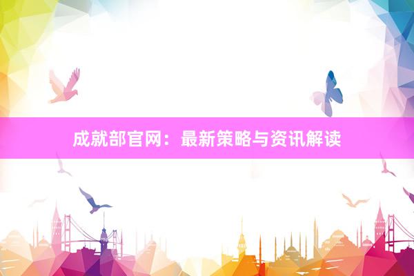 成就部官网：最新策略与资讯解读