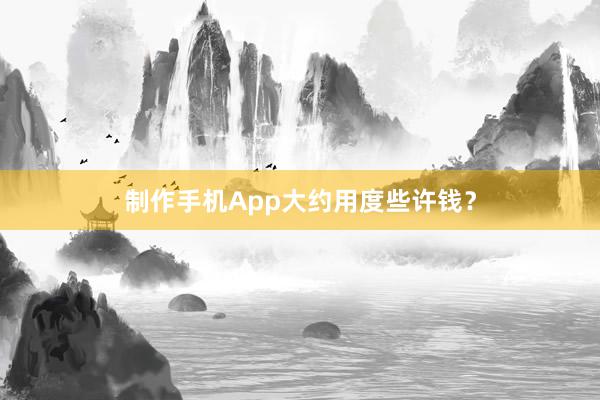 制作手机App大约用度些许钱？