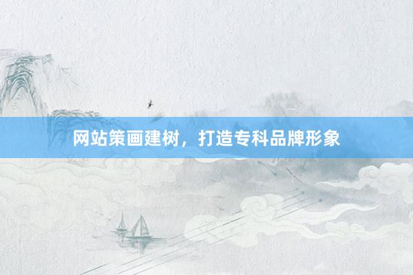 网站策画建树，打造专科品牌形象