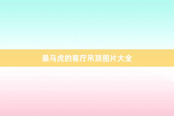 最马虎的客厅吊顶图片大全
