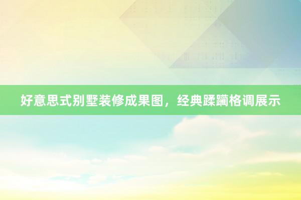 好意思式别墅装修成果图，经典蹂躏格调展示
