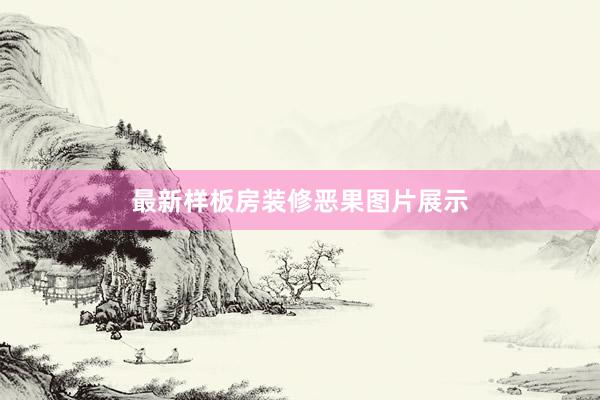 最新样板房装修恶果图片展示