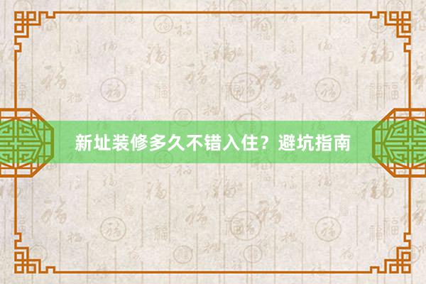 新址装修多久不错入住？避坑指南