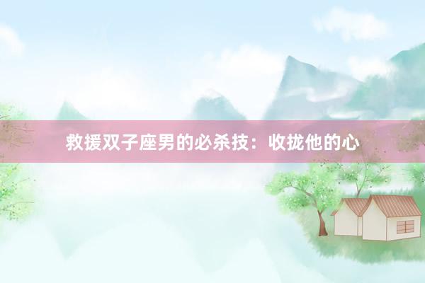 救援双子座男的必杀技：收拢他的心