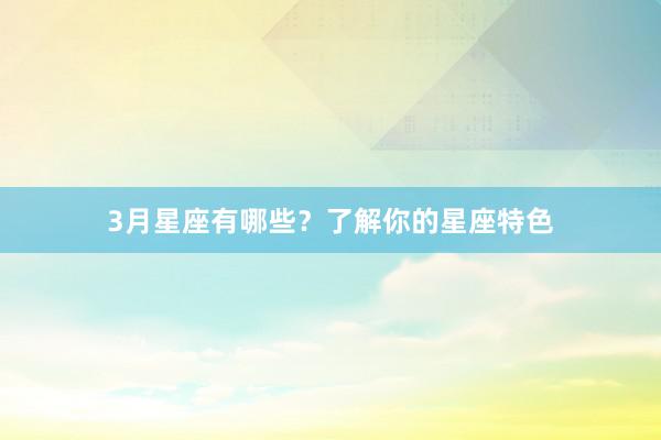 3月星座有哪些？了解你的星座特色