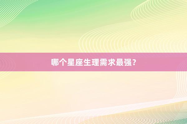 哪个星座生理需求最强？